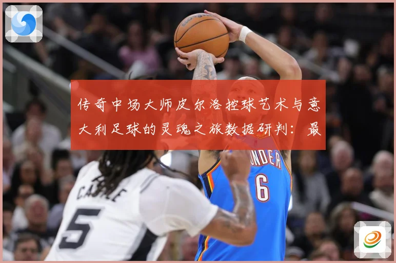 传奇中场大师皮尔洛控球艺术与意大利足球的灵魂之旅数据研判：最新赛事动态与深度分析