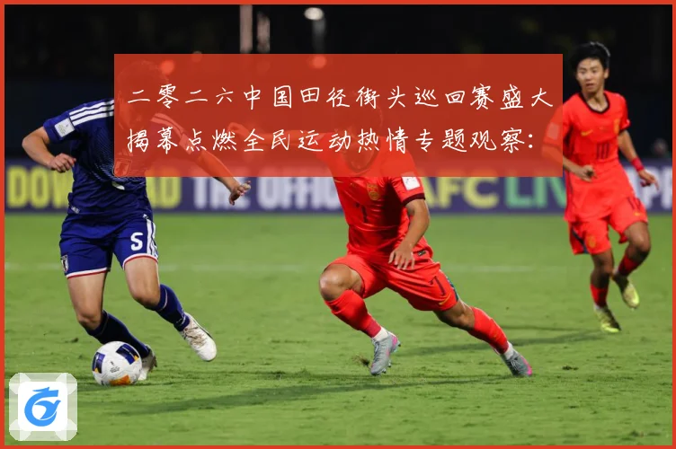 二零二六中国田径街头巡回赛盛大揭幕点燃全民运动热情专题观察：最新赛事动态与深度分析