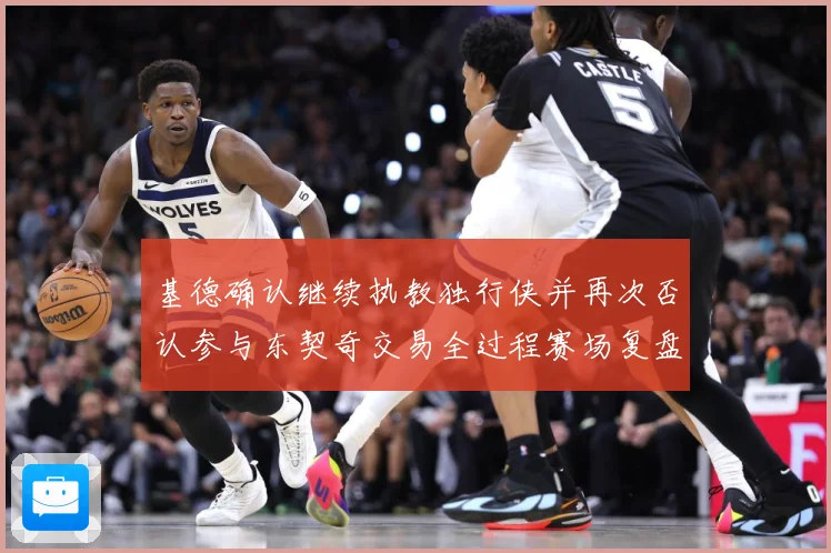 基德确认继续执教独行侠并再次否认参与东契奇交易全过程赛场复盘：最新赛事动态与深度分析