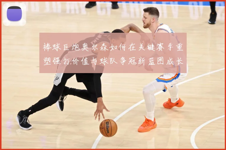 棒球巨炮奥尔森如何在关键赛季重塑强打价值与球队争冠新蓝图成长观察：最新赛事动态与深度分析