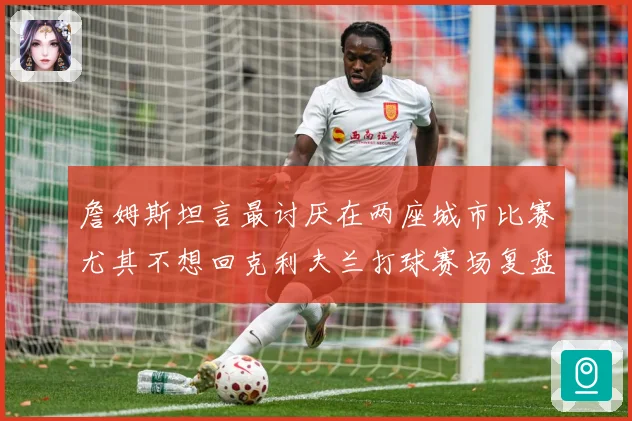 詹姆斯坦言最讨厌在两座城市比赛尤其不想回克利夫兰打球赛场复盘：最新赛事动态与深度分析