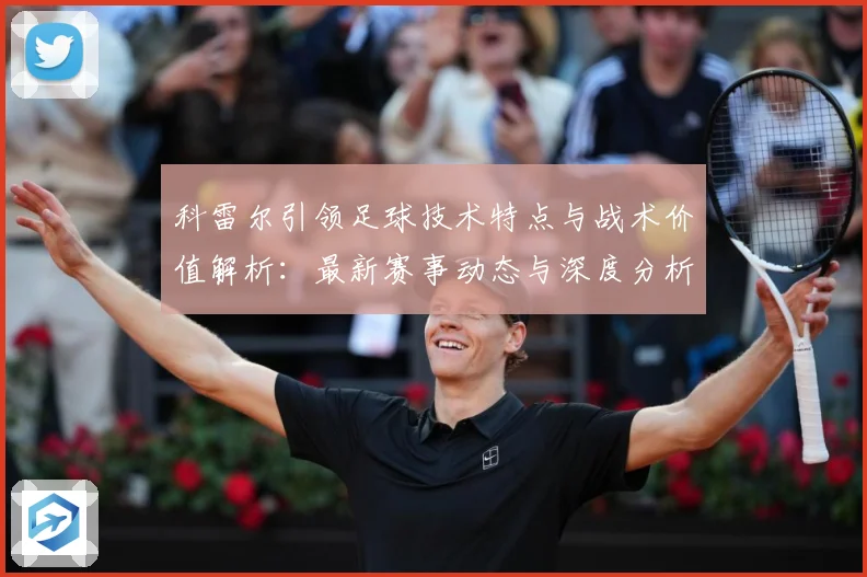 科雷尔引领足球技术特点与战术价值解析：最新赛事动态与深度分析