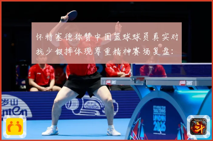怀特塞德称赞中国篮球球员真实对抗少假摔体现尊重精神赛场复盘：最新赛事动态与深度分析