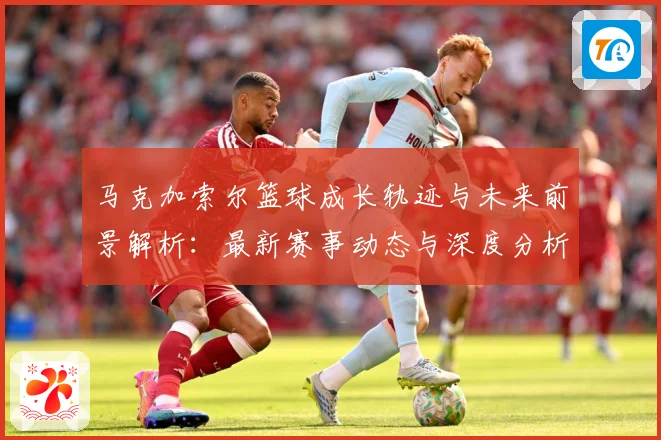 马克加索尔篮球成长轨迹与未来前景解析：最新赛事动态与深度分析
