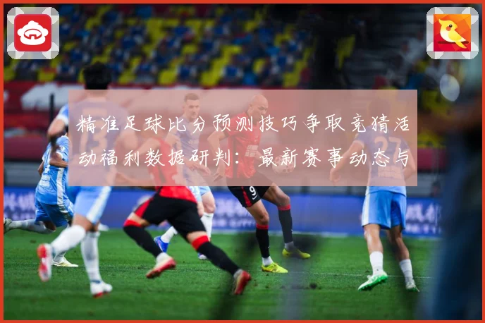 精准足球比分预测技巧争取竞猜活动福利数据研判：最新赛事动态与深度分析