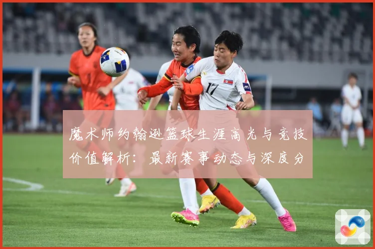 魔术师约翰逊篮球生涯高光与竞技价值解析：最新赛事动态与深度分析