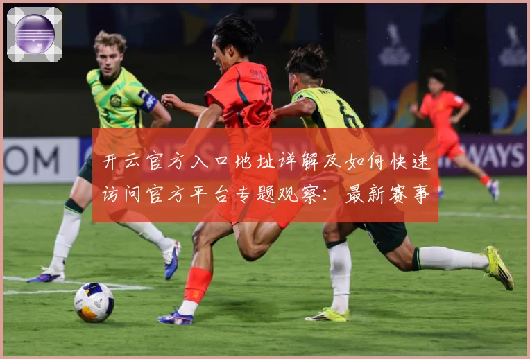 开云官方入口地址详解及如何快速访问官方平台专题观察：最新赛事动态与深度分析