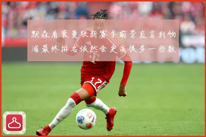 默森看衰曼联新赛季前景直言利物浦最终排名依然会更高很多一些数据研判：最新赛事动态与深度分析