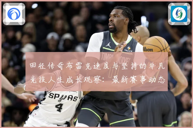 田径传奇布雷克速度与坚持的非凡竞技人生成长观察：最新赛事动态与深度分析