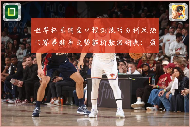 世界杯竞猜盘口预测技巧分析及热门赛事赔率走势解析数据研判：最新赛事动态与深度分析