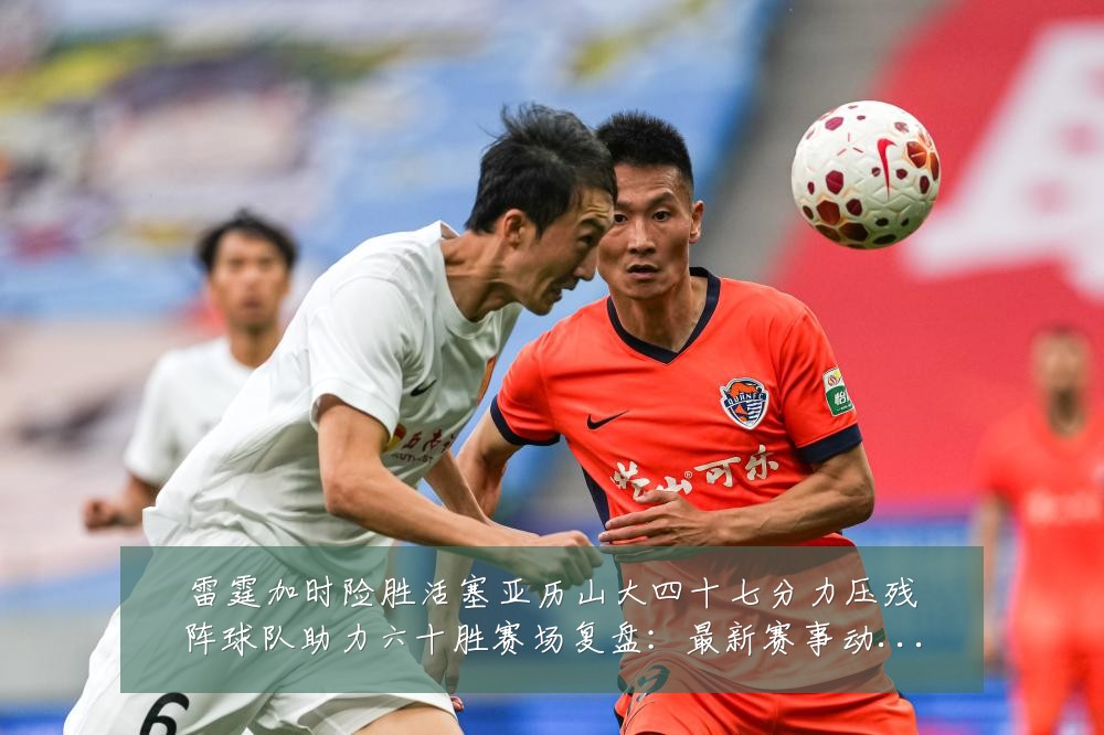 雷霆加时险胜活塞亚历山大四十七分力压残阵球队助力六十胜赛场复盘:最新赛事动态与深度分析