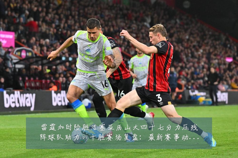 雷霆加时险胜活塞亚历山大四十七分力压残阵球队助力六十胜赛场复盘:最新赛事动态与深度分析