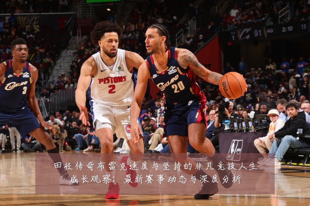 田径传奇布雷克速度与坚持的非凡竞技人生成长观察:最新赛事动态与深度分析