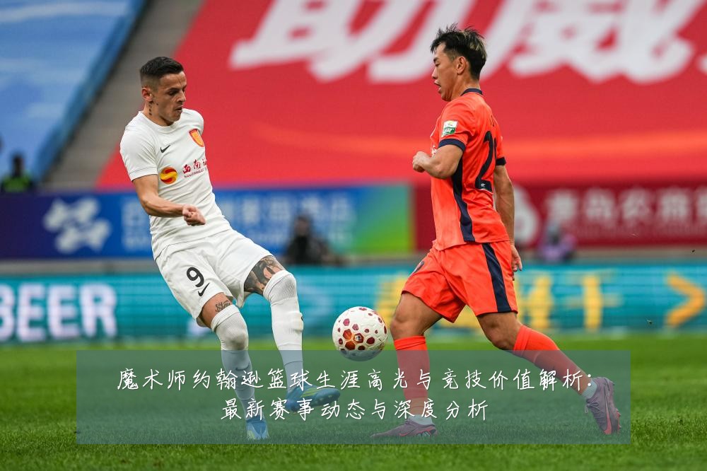 魔术师约翰逊篮球生涯高光与竞技价值解析:最新赛事动态与深度分析