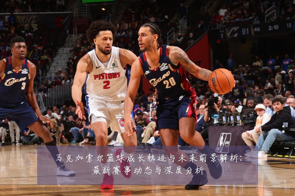 马克加索尔篮球成长轨迹与未来前景解析:最新赛事动态与深度分析