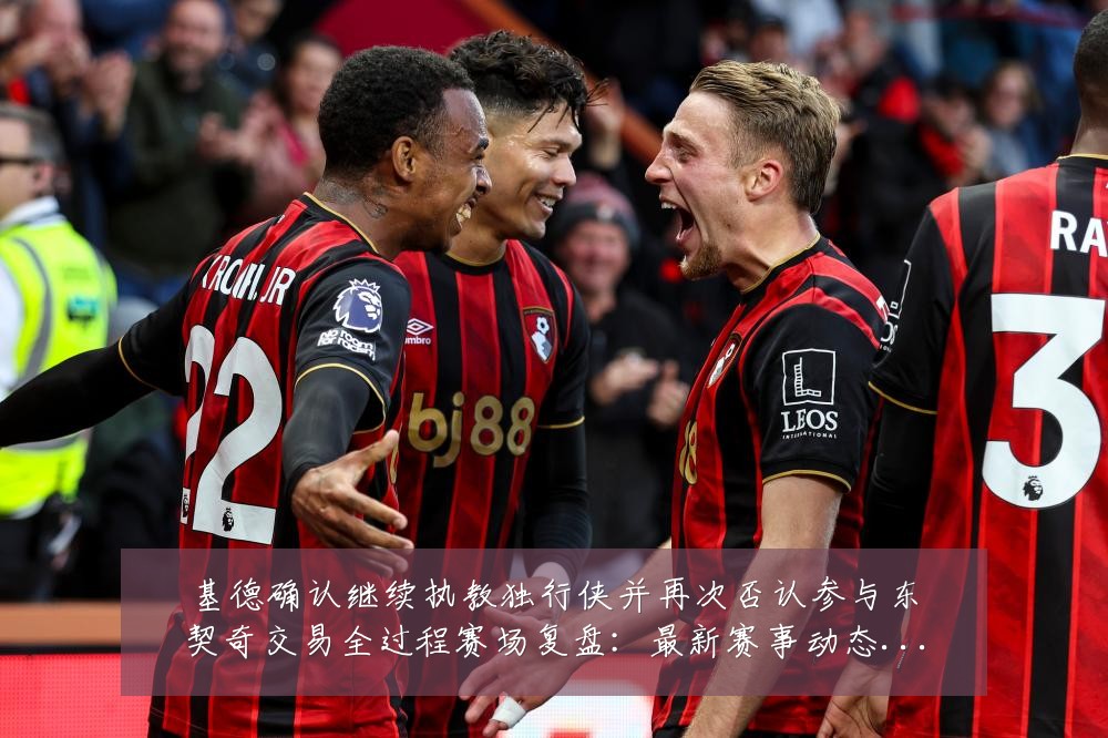 基德确认继续执教独行侠并再次否认参与东契奇交易全过程赛场复盘:最新赛事动态与深度分析