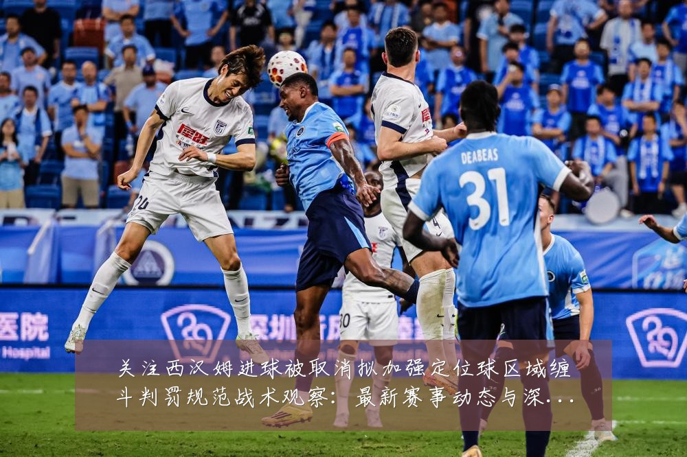 关注西汉姆进球被取消拟加强定位球区域缠斗判罚规范战术观察:最新赛事动态与深度分析