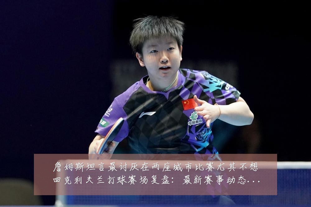 詹姆斯坦言最讨厌在两座城市比赛尤其不想回克利夫兰打球赛场复盘:最新赛事动态与深度分析