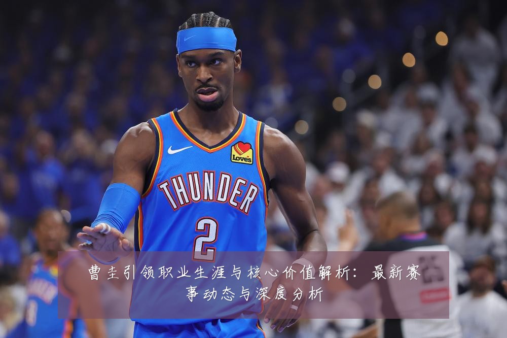 曹圭引领职业生涯与核心价值解析:最新赛事动态与深度分析