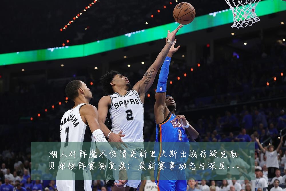 湖人对阵魔术伤情更新里夫斯出战存疑克勒贝尔缺阵赛场复盘:最新赛事动态与深度分析