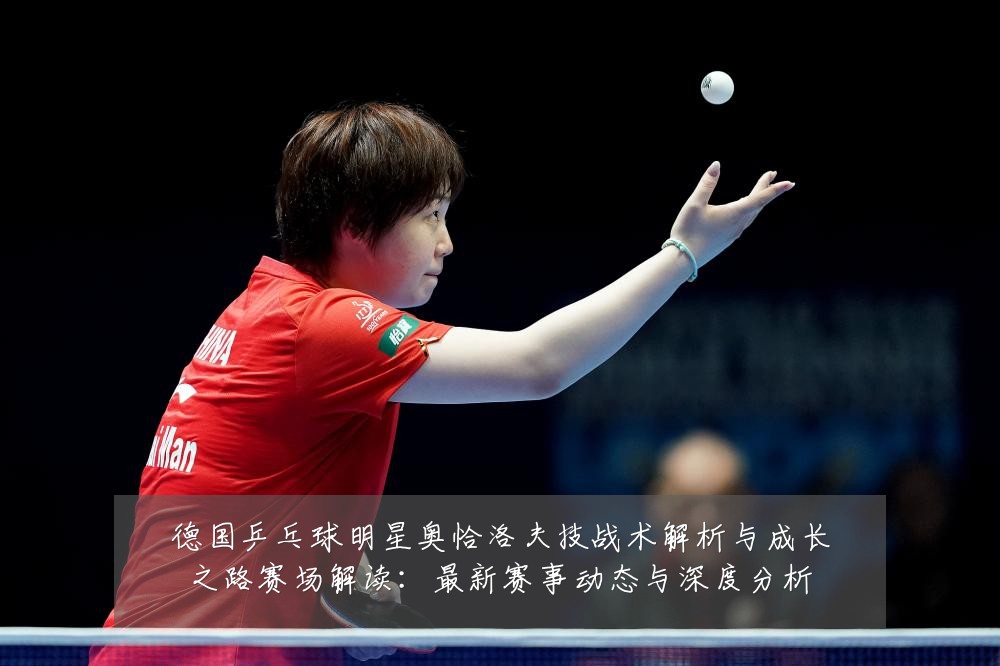 德国乒乓球明星奥恰洛夫技战术解析与成长之路赛场解读:最新赛事动态与深度分析
