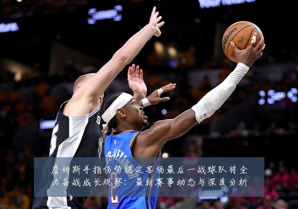 詹姆斯手指伤势稳定客场最后一战球队将全力备战成长观察:最新赛事动态与深度分析